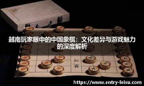 越南玩家眼中的中国象棋：文化差异与游戏魅力的深度解析