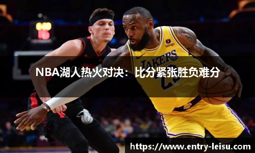 NBA湖人热火对决：比分紧张胜负难分