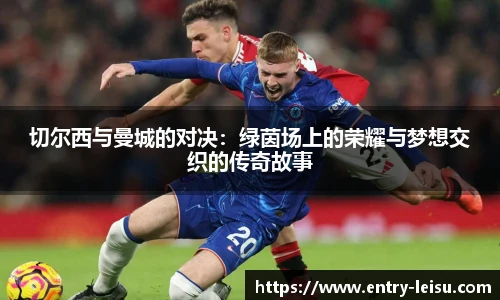切尔西与曼城的对决：绿茵场上的荣耀与梦想交织的传奇故事