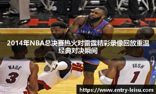 2014年NBA总决赛热火对雷霆精彩录像回放重温经典对决瞬间