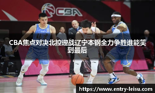 CBA焦点对决北控迎战辽宁本钢全力争胜谁能笑到最后