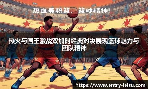 热火与国王激战双加时经典对决展现篮球魅力与团队精神
