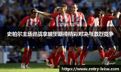 史帕尔主场迎战拿玻里期待精彩对决与激烈竞争