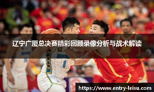 辽宁广厦总决赛精彩回顾录像分析与战术解读