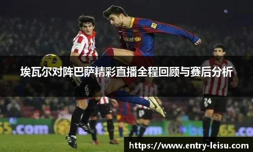 埃瓦尔对阵巴萨精彩直播全程回顾与赛后分析