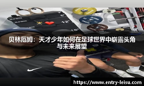 贝林厄姆：天才少年如何在足球世界中崭露头角与未来展望