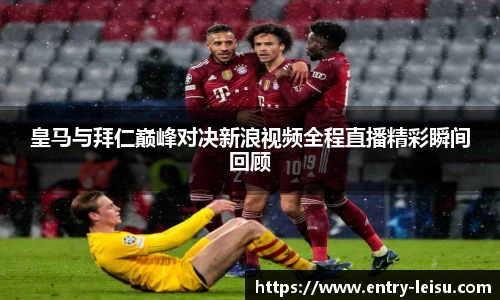 皇马与拜仁巅峰对决新浪视频全程直播精彩瞬间回顾