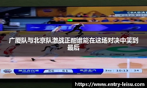广厦队与北京队激战正酣谁能在这场对决中笑到最后