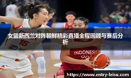 女篮新西兰对阵朝鲜精彩直播全程回顾与赛后分析