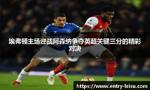 埃弗顿主场迎战阿森纳争夺英超关键三分的精彩对决