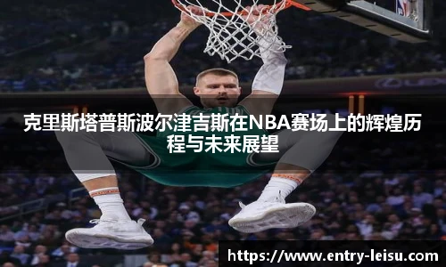克里斯塔普斯波尔津吉斯在NBA赛场上的辉煌历程与未来展望