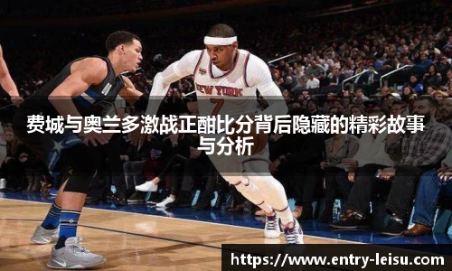 费城与奥兰多激战正酣比分背后隐藏的精彩故事与分析