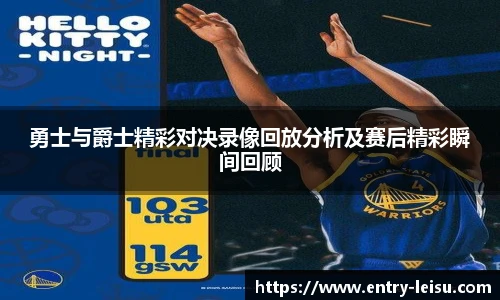 勇士与爵士精彩对决录像回放分析及赛后精彩瞬间回顾