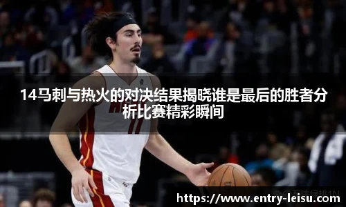 14马刺与热火的对决结果揭晓谁是最后的胜者分析比赛精彩瞬间