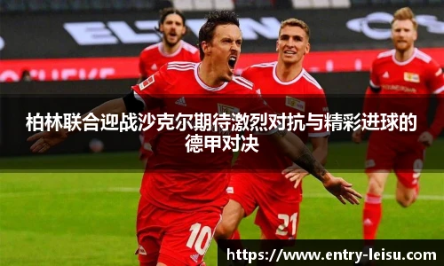 柏林联合迎战沙克尔期待激烈对抗与精彩进球的德甲对决