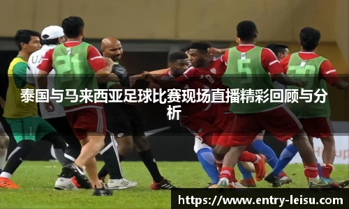 泰国与马来西亚足球比赛现场直播精彩回顾与分析