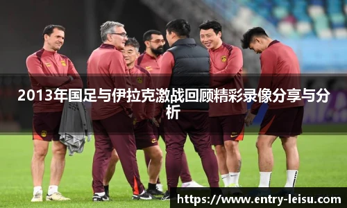 2013年国足与伊拉克激战回顾精彩录像分享与分析