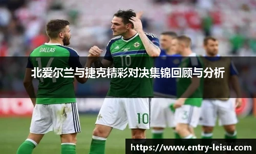 北爱尔兰与捷克精彩对决集锦回顾与分析