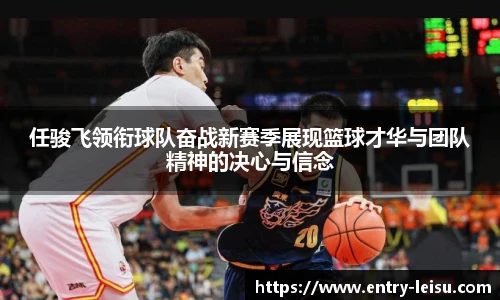 任骏飞领衔球队奋战新赛季展现篮球才华与团队精神的决心与信念